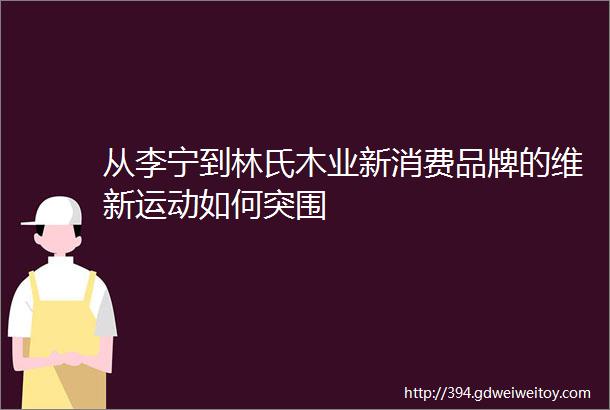 从李宁到林氏木业新消费品牌的维新运动如何突围